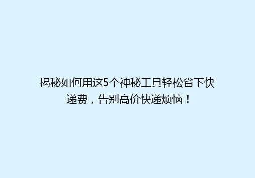 揭秘如何用这5个神秘工具轻松省下快递费，告别高价快递烦恼！