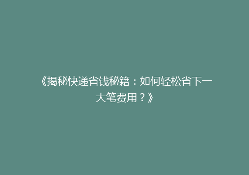 《揭秘快递省钱秘籍：如何轻松省下一大笔费用？》