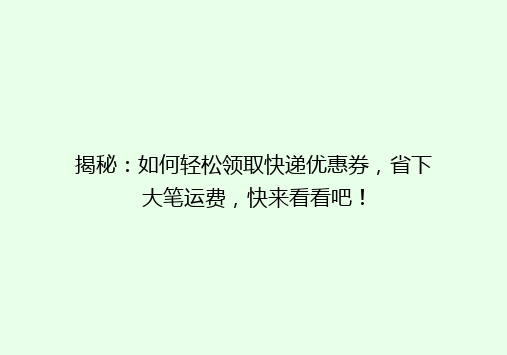 揭秘：如何轻松领取快递优惠券，省下大笔运费，快来看看吧！