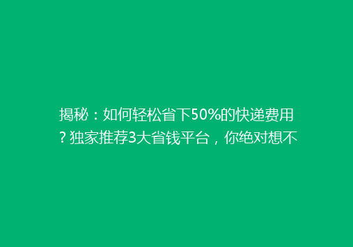 揭秘：如何轻松省下50%的快递费用？独家推荐3大省钱平台，你绝对想不到！