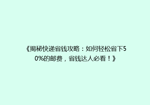 《揭秘快递省钱攻略：如何轻松省下50%的邮费，省钱达人必看！》