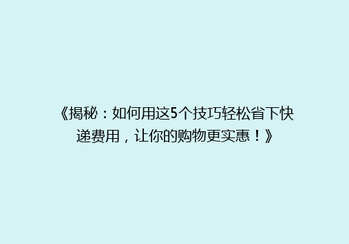 《揭秘：如何用这5个技巧轻松省下快递费用，让你的购物更实惠！》
