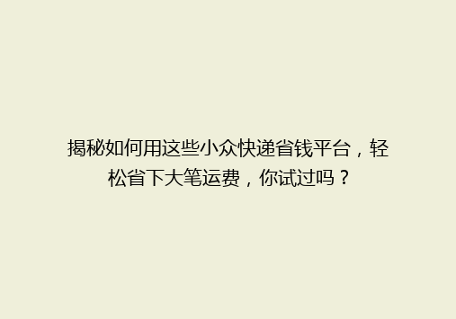 揭秘如何用这些小众快递省钱平台，轻松省下大笔运费，你试过吗？