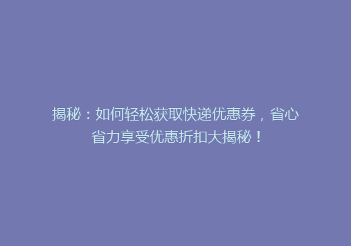 揭秘：如何轻松获取快递优惠券，省心省力享受优惠折扣大揭秘！