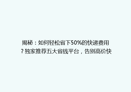 揭秘：如何轻松省下50%的快递费用？独家推荐五大省钱平台，告别高价快递烦恼！