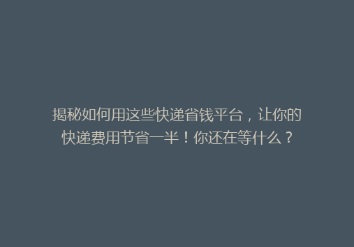 揭秘如何用这些快递省钱平台，让你的快递费用节省一半！你还在等什么？