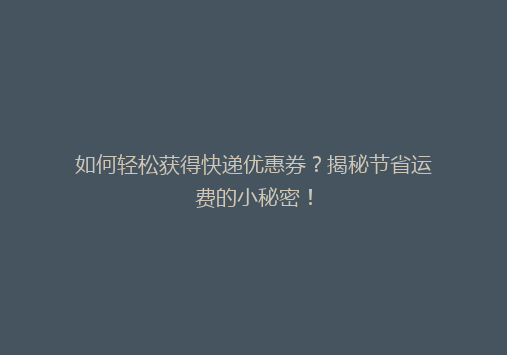 如何轻松获得快递优惠券？揭秘节省运费的小秘密！