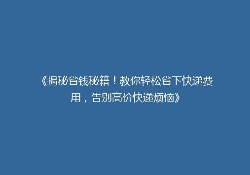 《揭秘省钱秘籍！教你轻松省下快递费用，告别高价快递烦恼》