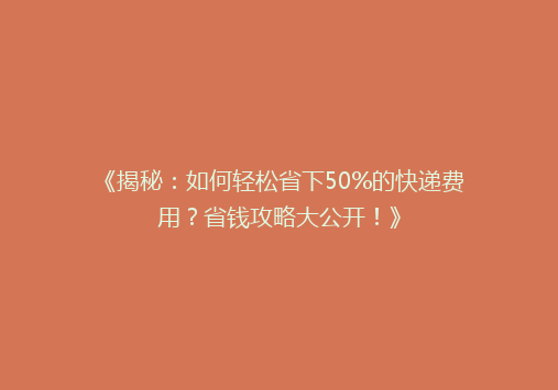 《揭秘：如何轻松省下50%的快递费用？省钱攻略大公开！》