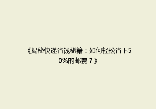 《揭秘快递省钱秘籍：如何轻松省下50%的邮费？》