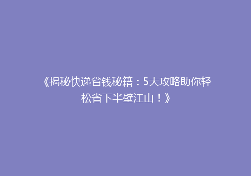 《揭秘快递省钱秘籍：5大攻略助你轻松省下半壁江山！》
