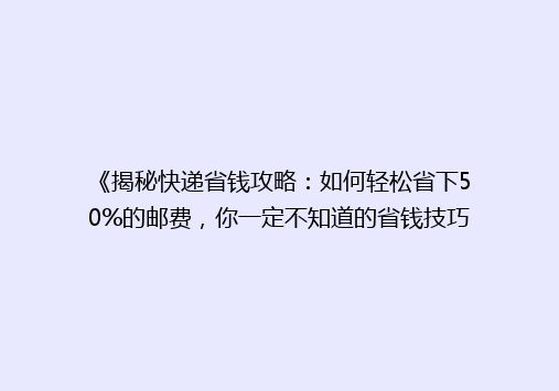 《揭秘快递省钱攻略：如何轻松省下50%的邮费，你一定不知道的省钱技巧！》