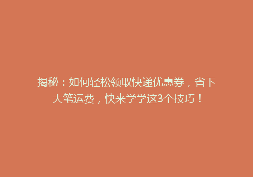 揭秘：如何轻松领取快递优惠券，省下大笔运费，快来学学这3个技巧！