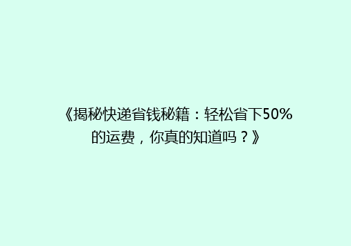 《揭秘快递省钱秘籍：轻松省下50%的运费，你真的知道吗？》