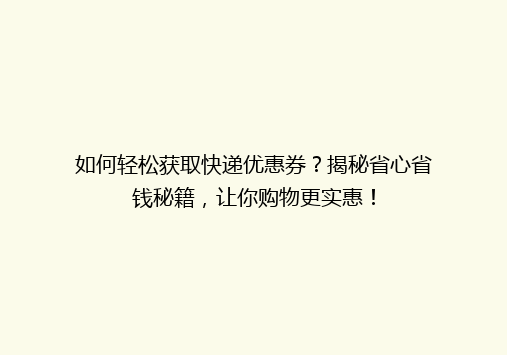 如何轻松获取快递优惠券？揭秘省心省钱秘籍，让你购物更实惠！