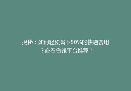 揭秘：如何轻松省下50%的快递费用？必看省钱平台推荐！