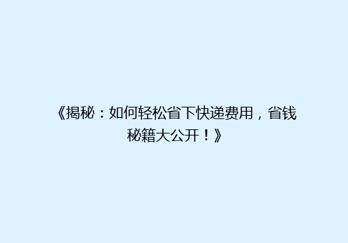 《揭秘：如何轻松省下快递费用，省钱秘籍大公开！》
