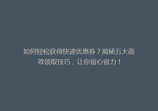 如何轻松获得快递优惠券？揭秘五大高效领取技巧，让你省心省力！
