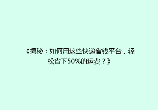 《揭秘：如何用这些快递省钱平台，轻松省下50%的运费？》