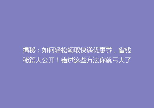 揭秘：如何轻松领取快递优惠券，省钱秘籍大公开！错过这些方法你就亏大了！