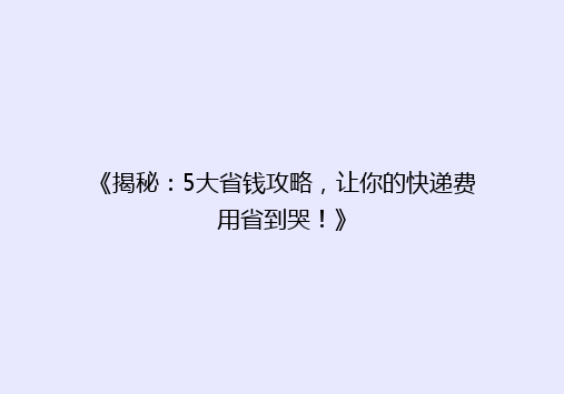 《揭秘：5大省钱攻略，让你的快递费用省到哭！》