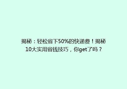 揭秘：轻松省下50%的快递费！揭秘10大实用省钱技巧，你get了吗？