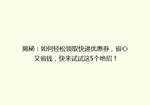 揭秘：如何轻松领取快递优惠券，省心又省钱，快来试试这5个绝招！