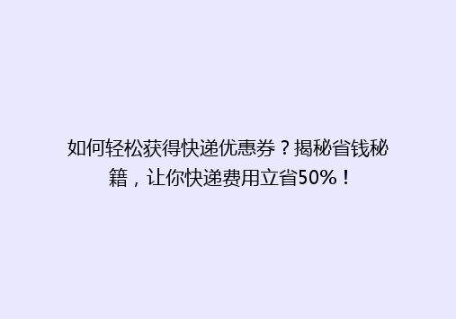如何轻松获得快递优惠券？揭秘省钱秘籍，让你快递费用立省50%！