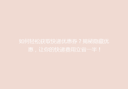 如何轻松获取快递优惠券？揭秘隐藏优惠，让你的快递费用立省一半！