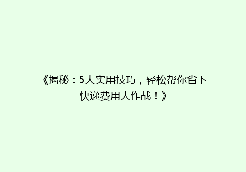 《揭秘：5大实用技巧，轻松帮你省下快递费用大作战！》