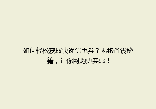 如何轻松获取快递优惠券？揭秘省钱秘籍，让你网购更实惠！