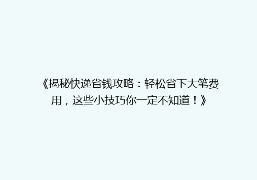 《揭秘快递省钱攻略：轻松省下大笔费用，这些小技巧你一定不知道！》