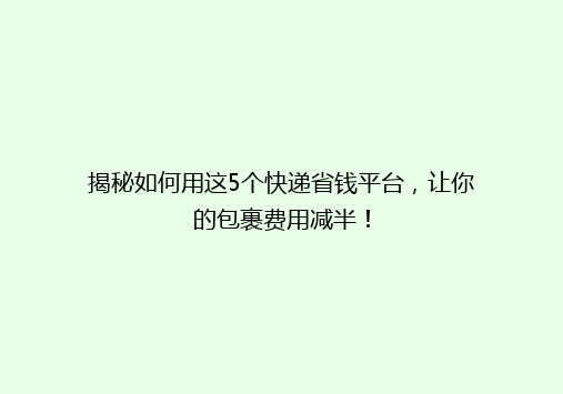 揭秘如何用这5个快递省钱平台，让你的包裹费用减半！