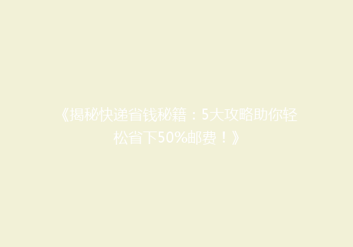 《揭秘快递省钱秘籍：5大攻略助你轻松省下50%邮费！》