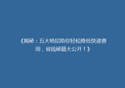 《揭秘：五大绝招助你轻松降低快递费用，省钱秘籍大公开！》