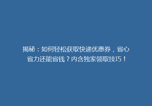 揭秘：如何轻松获取快递优惠券，省心省力还能省钱？内含独家领取技巧！