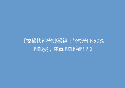 《揭秘快递省钱秘籍：轻松省下50%的邮费，你真的知道吗？》