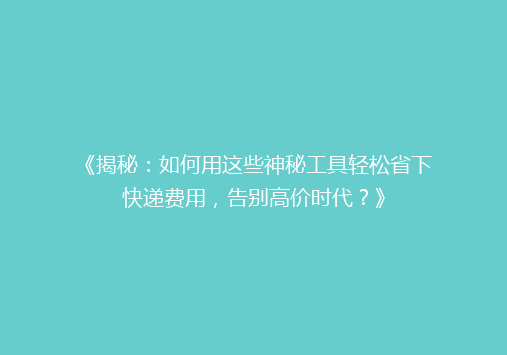 《揭秘：如何用这些神秘工具轻松省下快递费用，告别高价时代？》