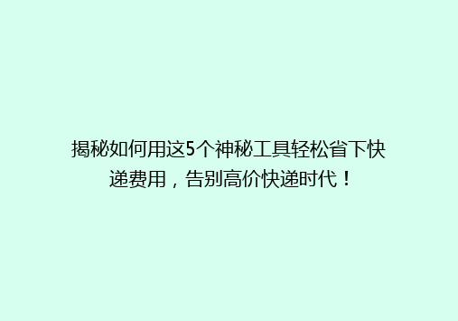 揭秘如何用这5个神秘工具轻松省下快递费用，告别高价快递时代！