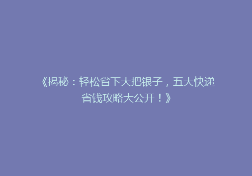 《揭秘：轻松省下大把银子，五大快递省钱攻略大公开！》