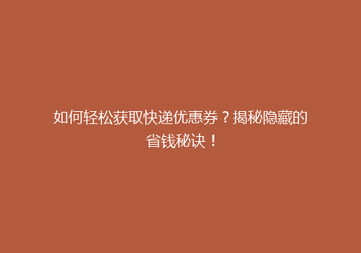 如何轻松获取快递优惠券？揭秘隐藏的省钱秘诀！