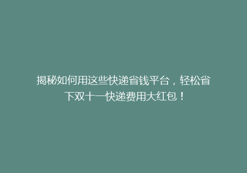 揭秘如何用这些快递省钱平台，轻松省下双十一快递费用大红包！