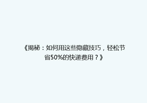 《揭秘：如何用这些隐藏技巧，轻松节省50%的快递费用？》