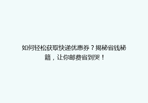 如何轻松获取快递优惠券？揭秘省钱秘籍，让你邮费省到哭！