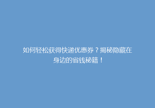 如何轻松获得快递优惠券？揭秘隐藏在身边的省钱秘籍！