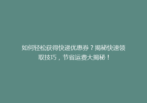 如何轻松获得快递优惠券？揭秘快速领取技巧，节省运费大揭秘！