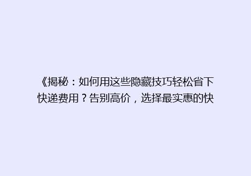 《揭秘：如何用这些隐藏技巧轻松省下快递费用？告别高价，选择最实惠的快递省钱平台！》