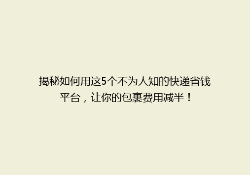 揭秘如何用这5个不为人知的快递省钱平台，让你的包裹费用减半！