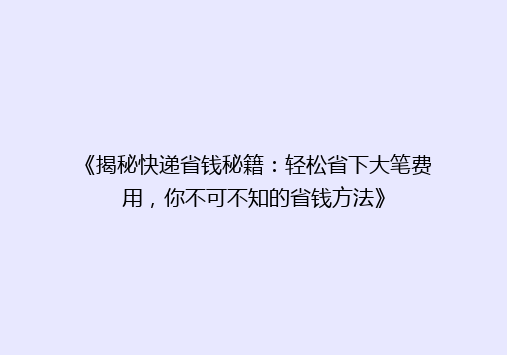 《揭秘快递省钱秘籍：轻松省下大笔费用，你不可不知的省钱方法》