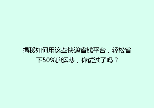 揭秘如何用这些快递省钱平台，轻松省下50%的运费，你试过了吗？